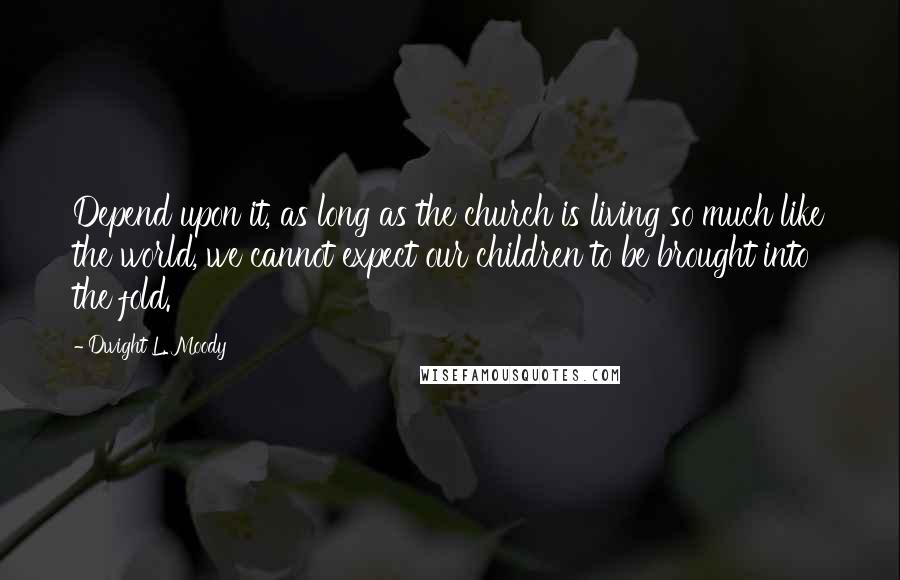 Dwight L. Moody Quotes: Depend upon it, as long as the church is living so much like the world, we cannot expect our children to be brought into the fold.