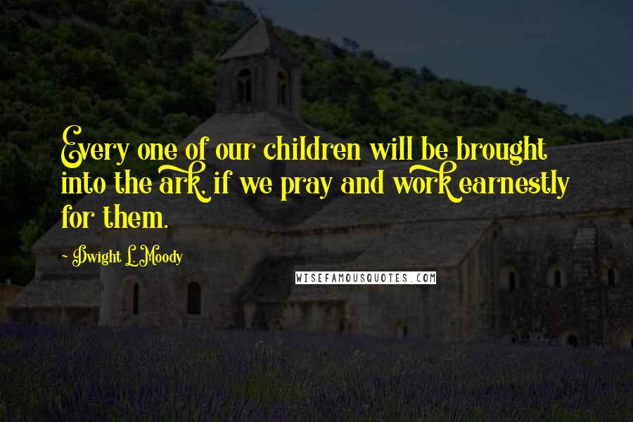 Dwight L. Moody Quotes: Every one of our children will be brought into the ark, if we pray and work earnestly for them.