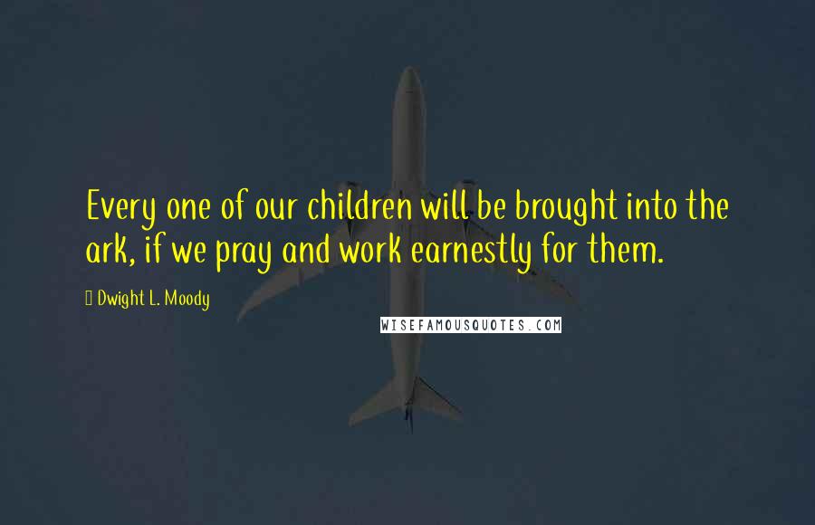 Dwight L. Moody Quotes: Every one of our children will be brought into the ark, if we pray and work earnestly for them.