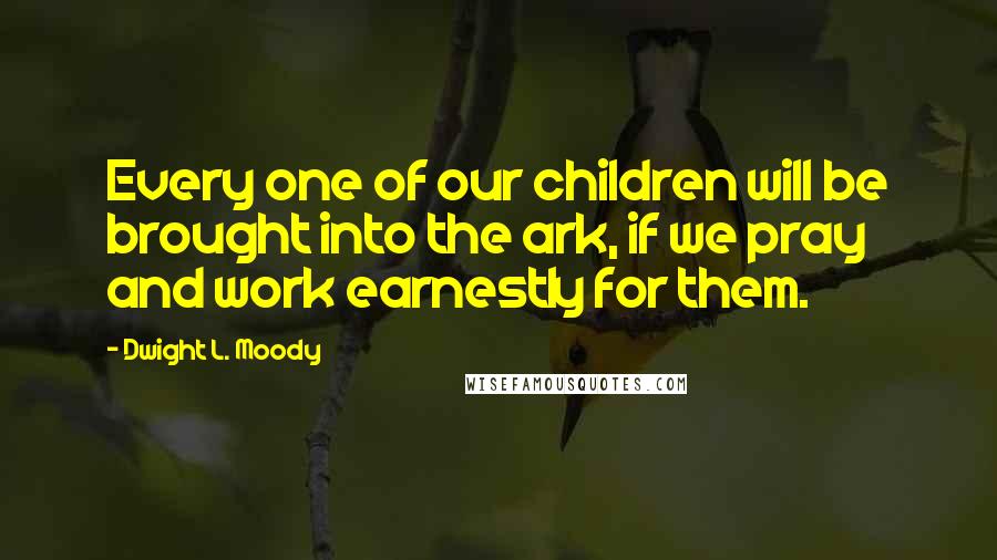 Dwight L. Moody Quotes: Every one of our children will be brought into the ark, if we pray and work earnestly for them.