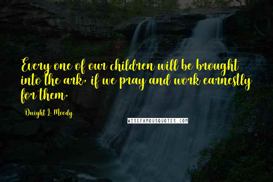 Dwight L. Moody Quotes: Every one of our children will be brought into the ark, if we pray and work earnestly for them.