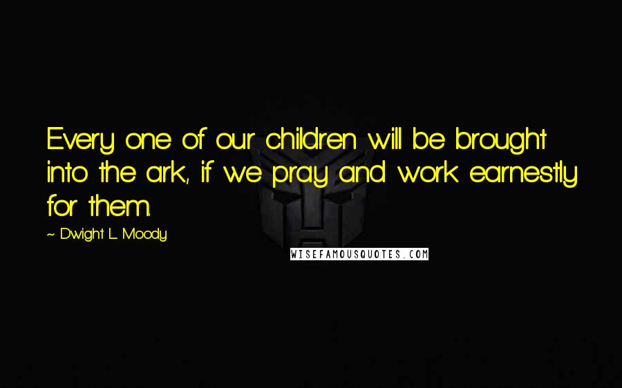 Dwight L. Moody Quotes: Every one of our children will be brought into the ark, if we pray and work earnestly for them.