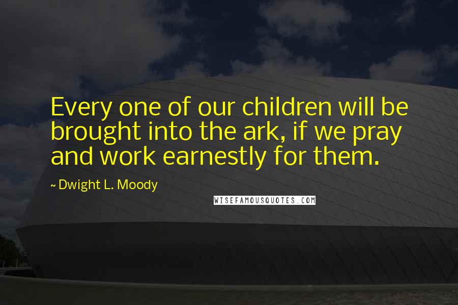 Dwight L. Moody Quotes: Every one of our children will be brought into the ark, if we pray and work earnestly for them.