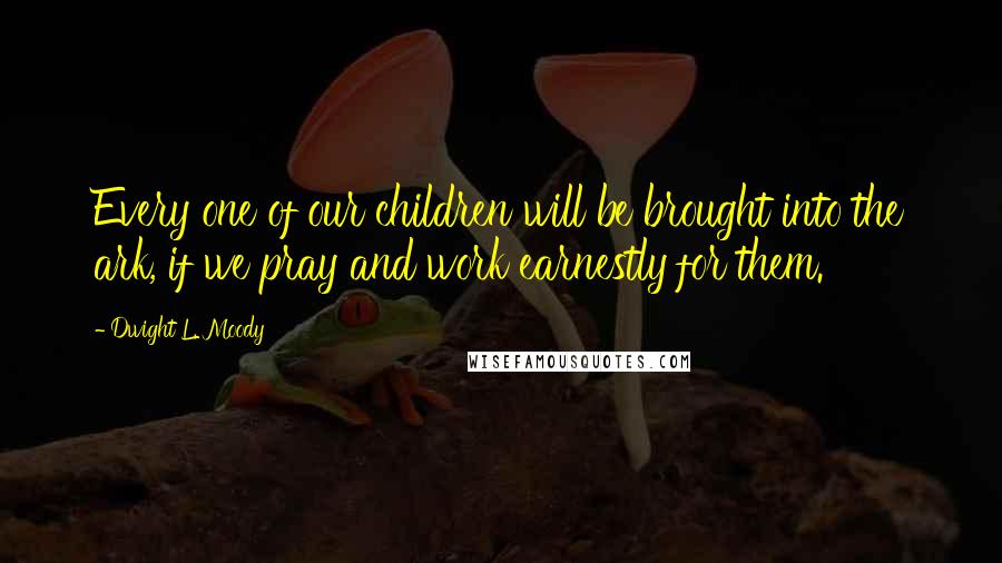 Dwight L. Moody Quotes: Every one of our children will be brought into the ark, if we pray and work earnestly for them.