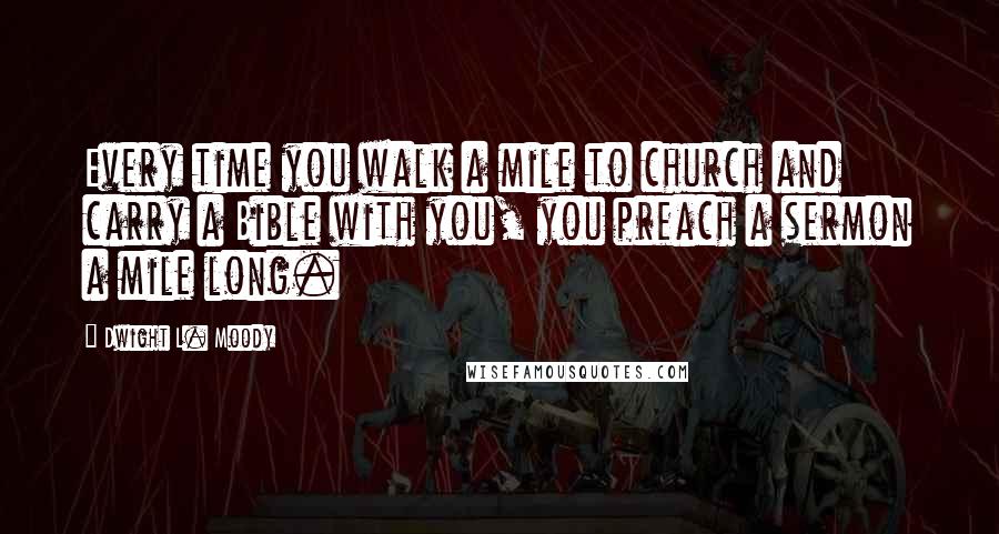 Dwight L. Moody Quotes: Every time you walk a mile to church and carry a Bible with you, you preach a sermon a mile long.