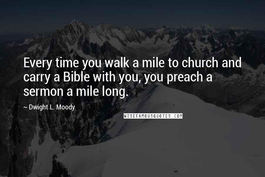 Dwight L. Moody Quotes: Every time you walk a mile to church and carry a Bible with you, you preach a sermon a mile long.