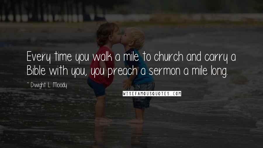 Dwight L. Moody Quotes: Every time you walk a mile to church and carry a Bible with you, you preach a sermon a mile long.