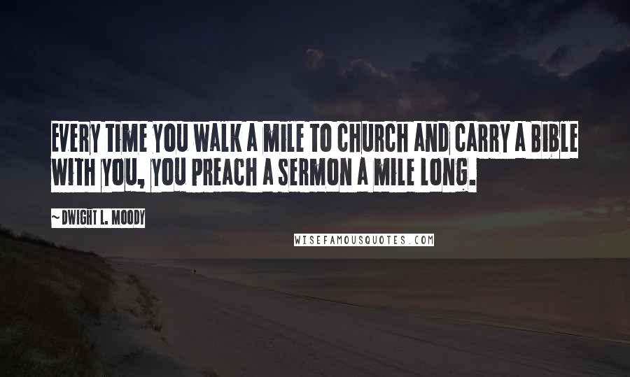 Dwight L. Moody Quotes: Every time you walk a mile to church and carry a Bible with you, you preach a sermon a mile long.