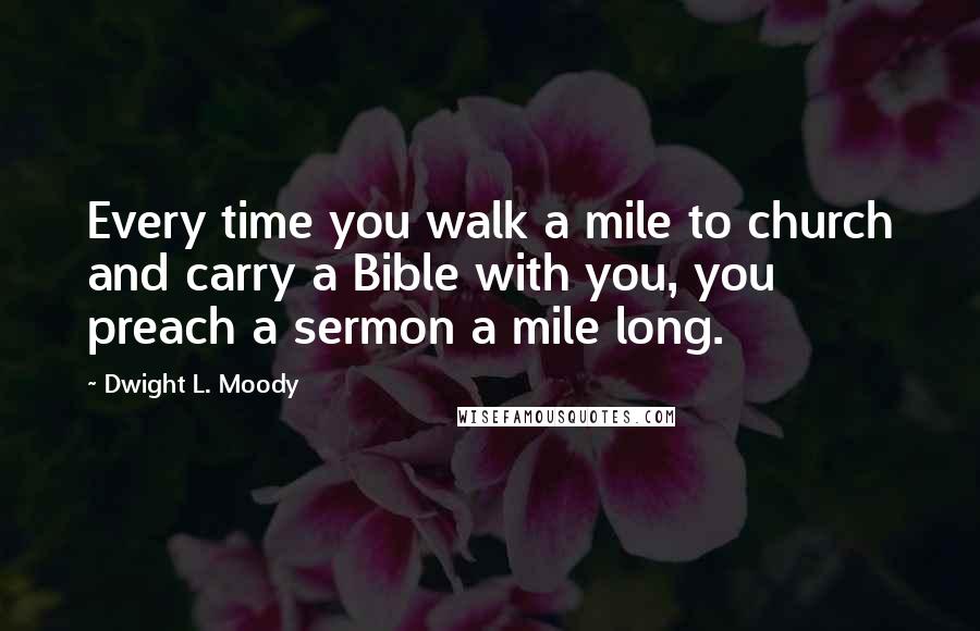 Dwight L. Moody Quotes: Every time you walk a mile to church and carry a Bible with you, you preach a sermon a mile long.