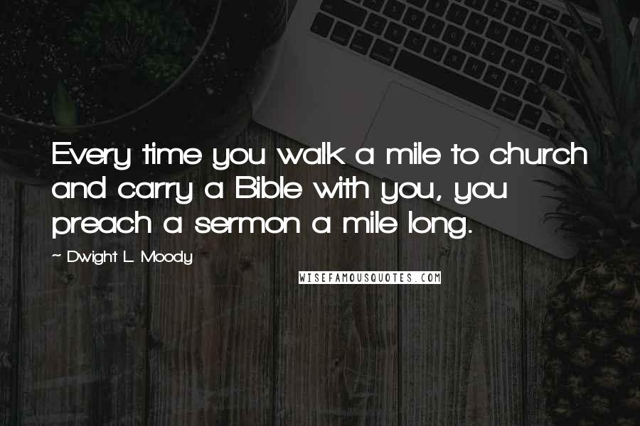 Dwight L. Moody Quotes: Every time you walk a mile to church and carry a Bible with you, you preach a sermon a mile long.