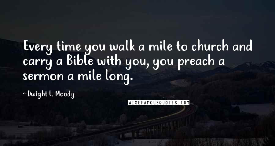 Dwight L. Moody Quotes: Every time you walk a mile to church and carry a Bible with you, you preach a sermon a mile long.