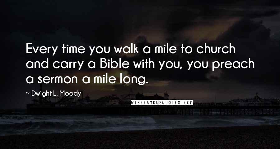 Dwight L. Moody Quotes: Every time you walk a mile to church and carry a Bible with you, you preach a sermon a mile long.