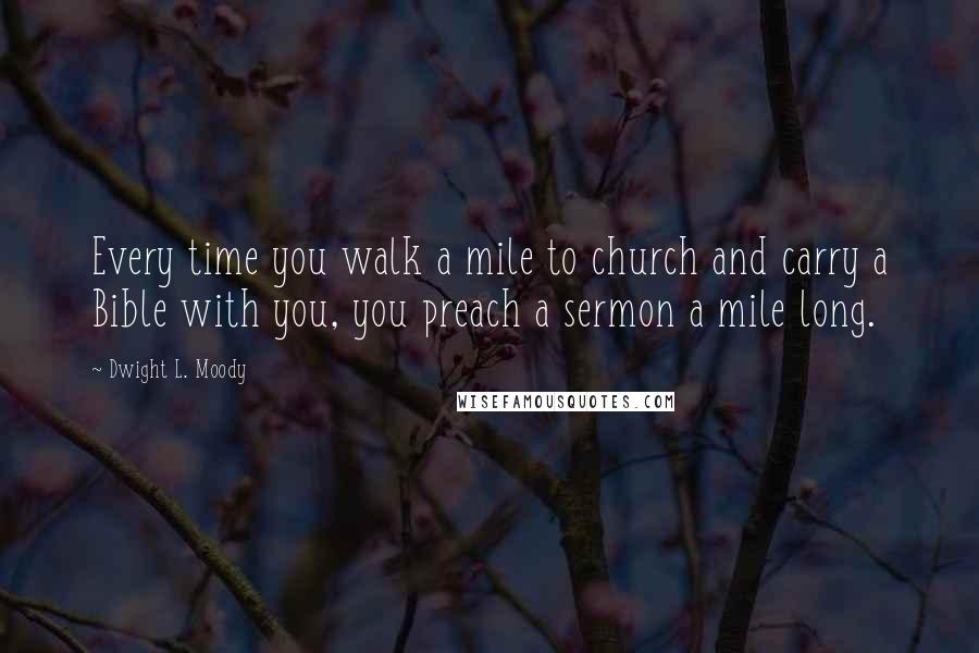 Dwight L. Moody Quotes: Every time you walk a mile to church and carry a Bible with you, you preach a sermon a mile long.