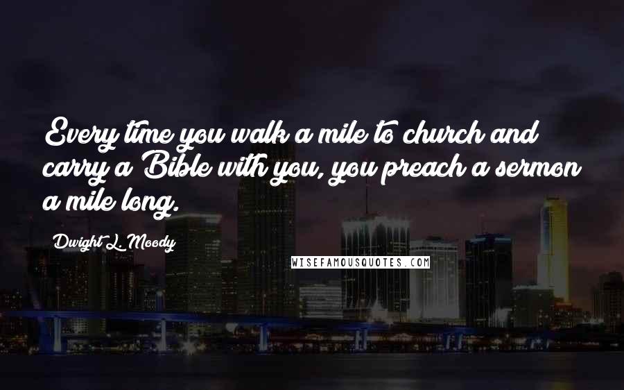 Dwight L. Moody Quotes: Every time you walk a mile to church and carry a Bible with you, you preach a sermon a mile long.
