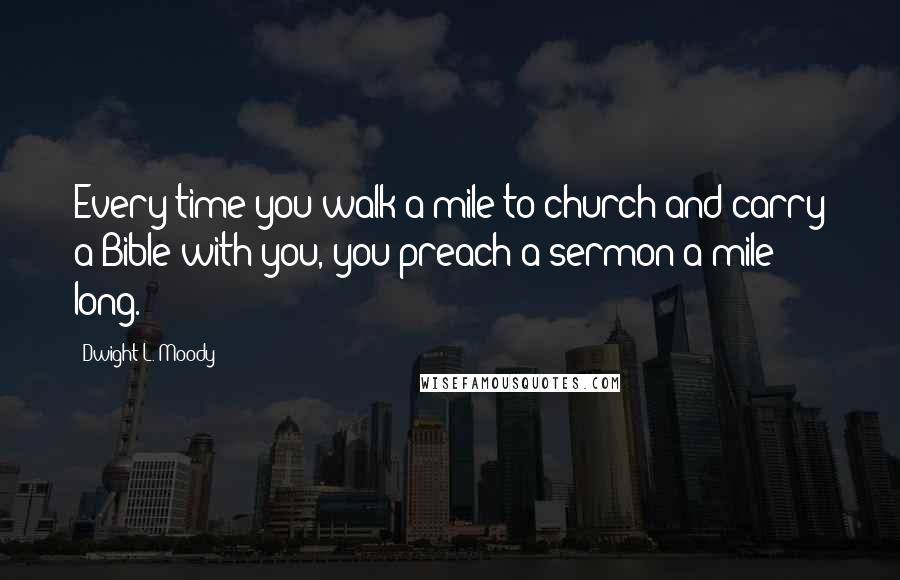 Dwight L. Moody Quotes: Every time you walk a mile to church and carry a Bible with you, you preach a sermon a mile long.