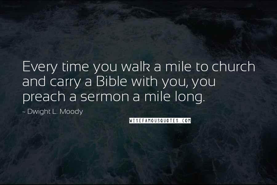 Dwight L. Moody Quotes: Every time you walk a mile to church and carry a Bible with you, you preach a sermon a mile long.