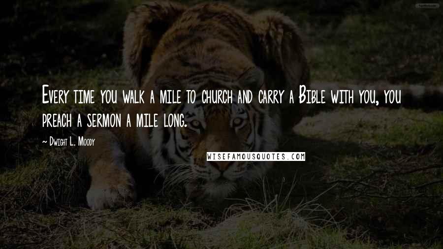 Dwight L. Moody Quotes: Every time you walk a mile to church and carry a Bible with you, you preach a sermon a mile long.
