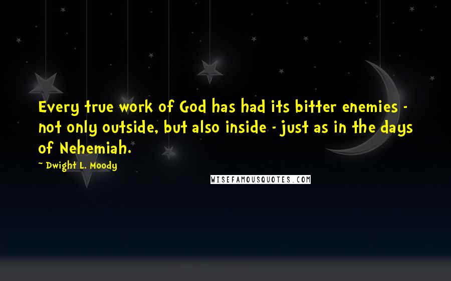 Dwight L. Moody Quotes: Every true work of God has had its bitter enemies - not only outside, but also inside - just as in the days of Nehemiah.