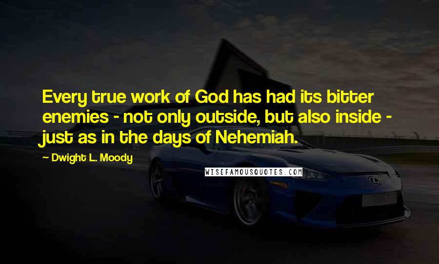 Dwight L. Moody Quotes: Every true work of God has had its bitter enemies - not only outside, but also inside - just as in the days of Nehemiah.