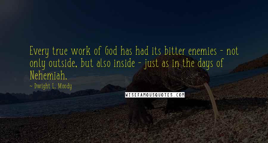 Dwight L. Moody Quotes: Every true work of God has had its bitter enemies - not only outside, but also inside - just as in the days of Nehemiah.