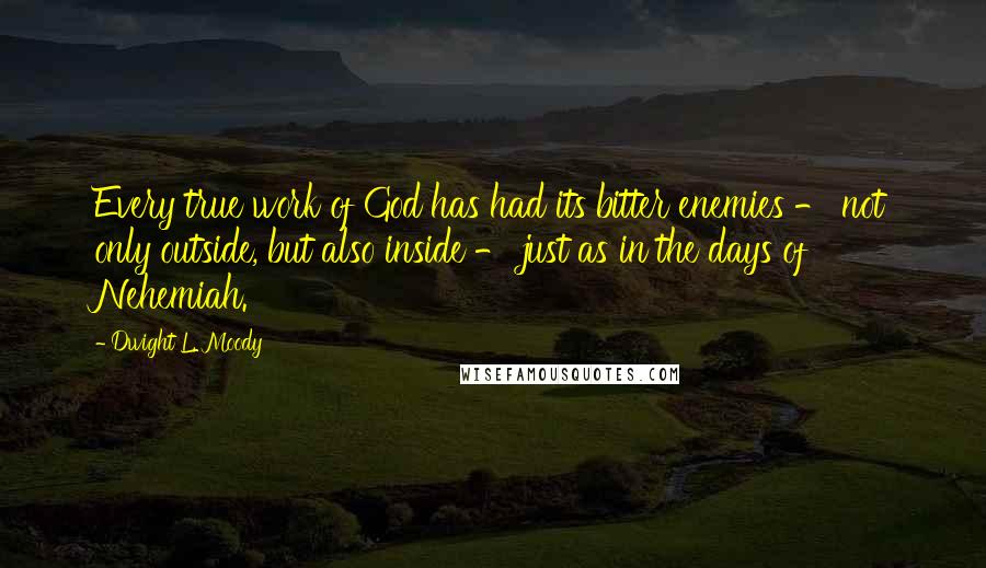 Dwight L. Moody Quotes: Every true work of God has had its bitter enemies - not only outside, but also inside - just as in the days of Nehemiah.