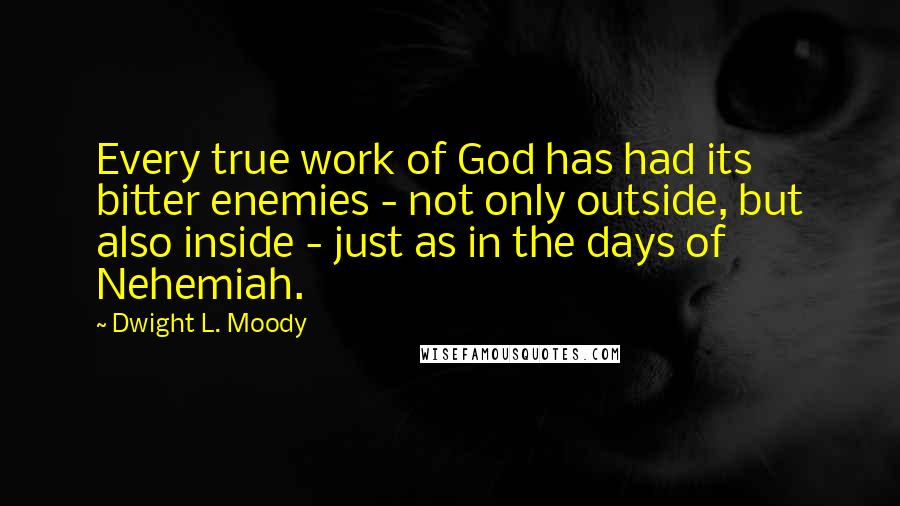 Dwight L. Moody Quotes: Every true work of God has had its bitter enemies - not only outside, but also inside - just as in the days of Nehemiah.