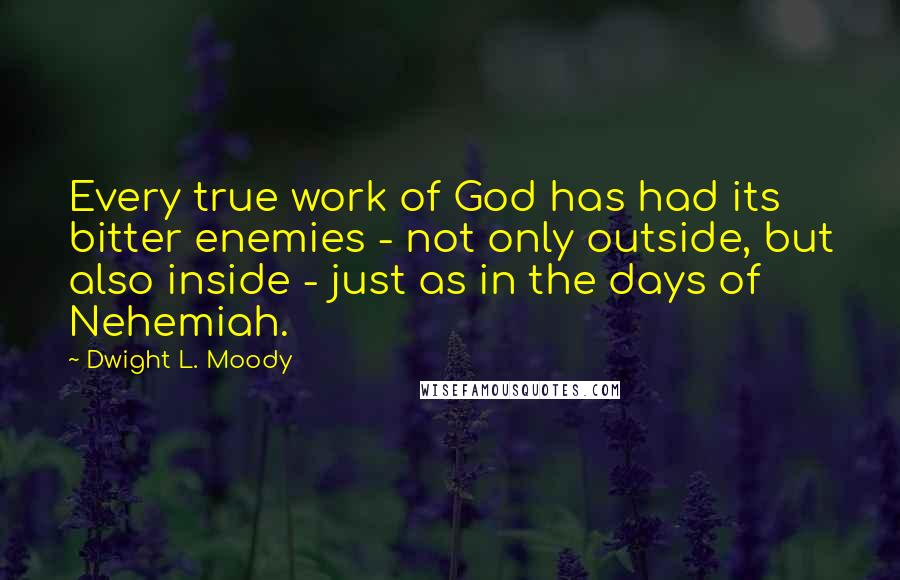 Dwight L. Moody Quotes: Every true work of God has had its bitter enemies - not only outside, but also inside - just as in the days of Nehemiah.