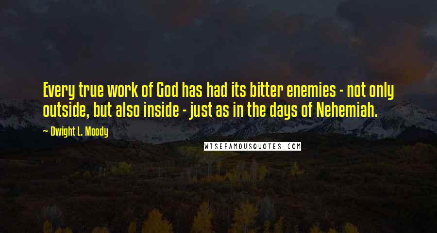 Dwight L. Moody Quotes: Every true work of God has had its bitter enemies - not only outside, but also inside - just as in the days of Nehemiah.