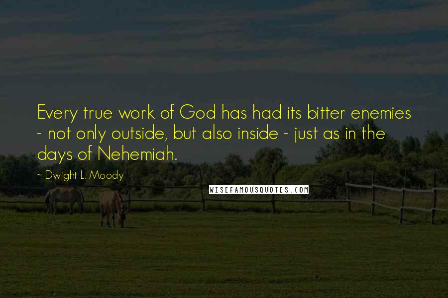 Dwight L. Moody Quotes: Every true work of God has had its bitter enemies - not only outside, but also inside - just as in the days of Nehemiah.