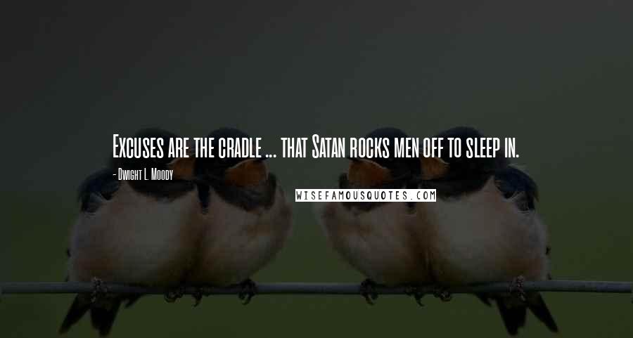 Dwight L. Moody Quotes: Excuses are the cradle ... that Satan rocks men off to sleep in.