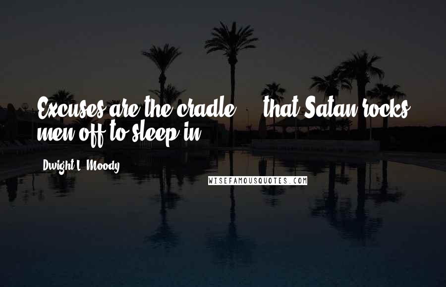 Dwight L. Moody Quotes: Excuses are the cradle ... that Satan rocks men off to sleep in.