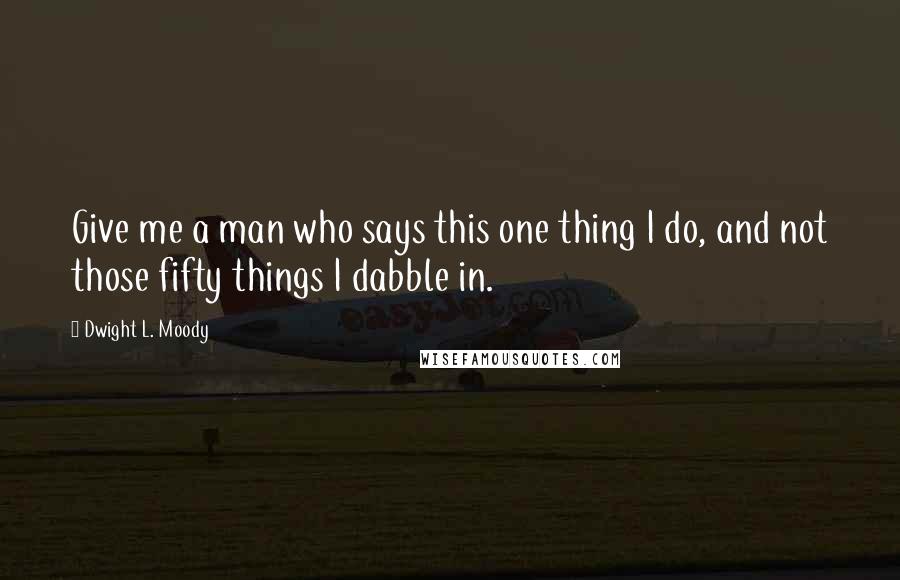 Dwight L. Moody Quotes: Give me a man who says this one thing I do, and not those fifty things I dabble in.