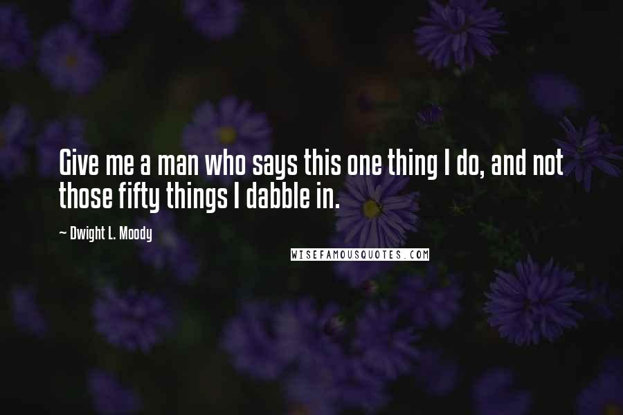 Dwight L. Moody Quotes: Give me a man who says this one thing I do, and not those fifty things I dabble in.