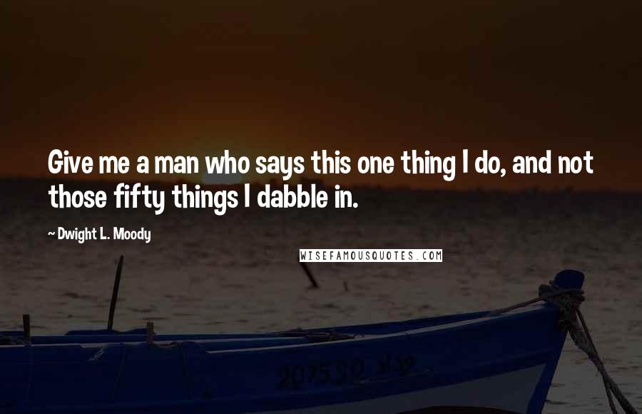 Dwight L. Moody Quotes: Give me a man who says this one thing I do, and not those fifty things I dabble in.