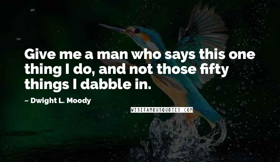 Dwight L. Moody Quotes: Give me a man who says this one thing I do, and not those fifty things I dabble in.