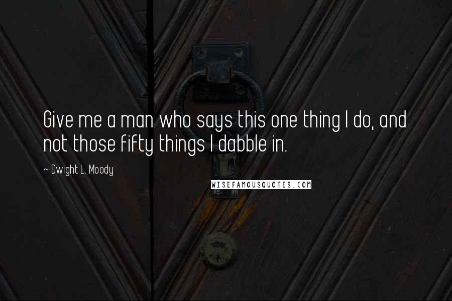 Dwight L. Moody Quotes: Give me a man who says this one thing I do, and not those fifty things I dabble in.