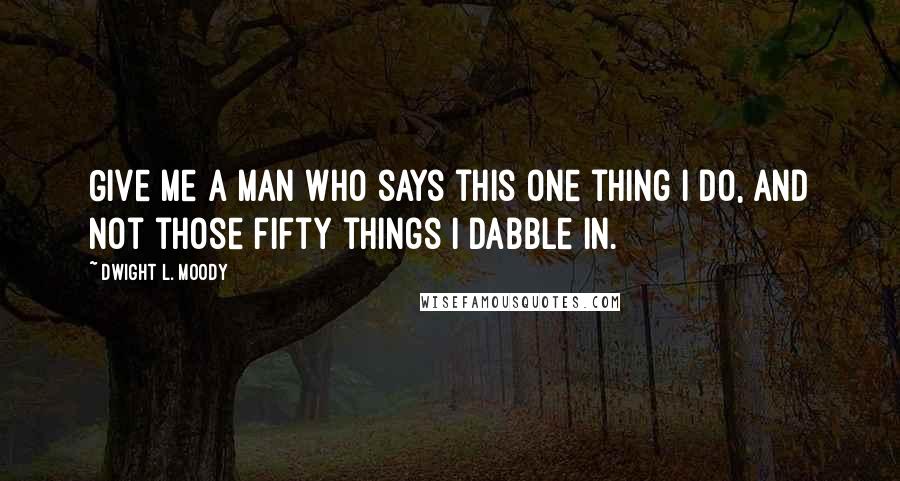 Dwight L. Moody Quotes: Give me a man who says this one thing I do, and not those fifty things I dabble in.