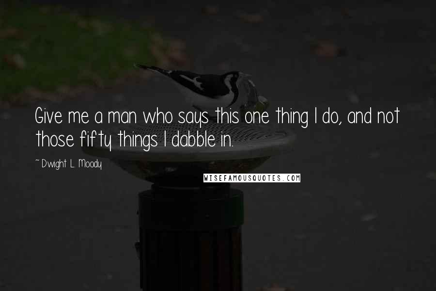 Dwight L. Moody Quotes: Give me a man who says this one thing I do, and not those fifty things I dabble in.