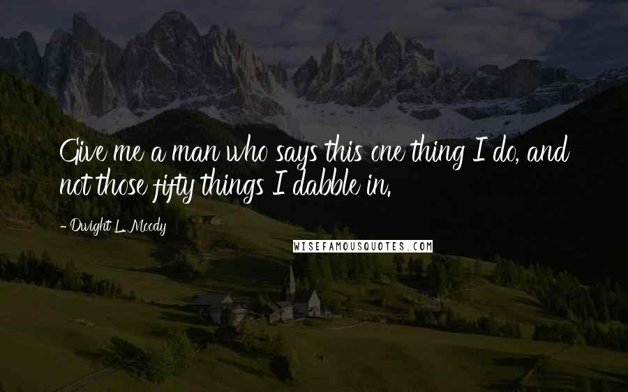 Dwight L. Moody Quotes: Give me a man who says this one thing I do, and not those fifty things I dabble in.