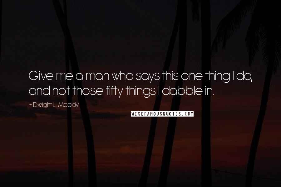 Dwight L. Moody Quotes: Give me a man who says this one thing I do, and not those fifty things I dabble in.