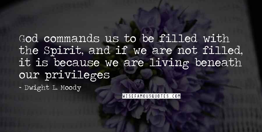 Dwight L. Moody Quotes: God commands us to be filled with the Spirit, and if we are not filled, it is because we are living beneath our privileges