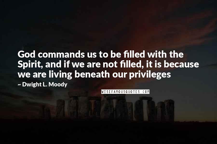 Dwight L. Moody Quotes: God commands us to be filled with the Spirit, and if we are not filled, it is because we are living beneath our privileges