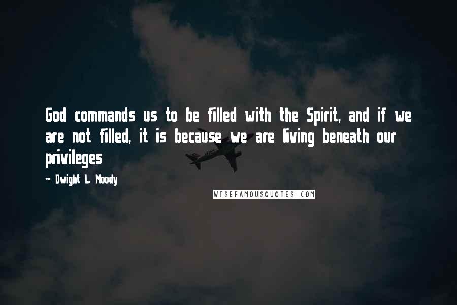 Dwight L. Moody Quotes: God commands us to be filled with the Spirit, and if we are not filled, it is because we are living beneath our privileges