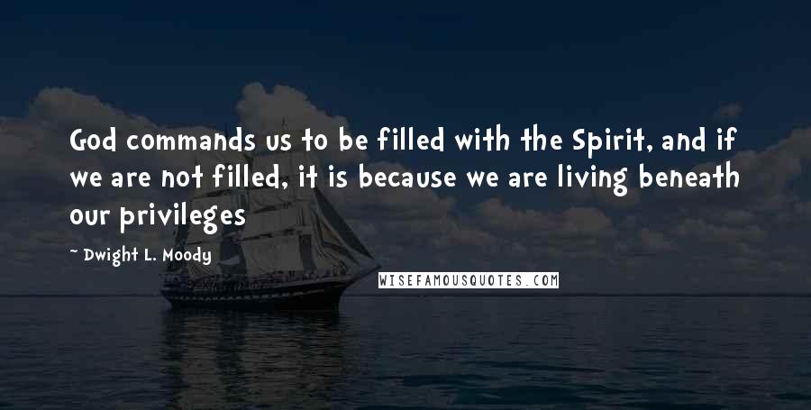 Dwight L. Moody Quotes: God commands us to be filled with the Spirit, and if we are not filled, it is because we are living beneath our privileges