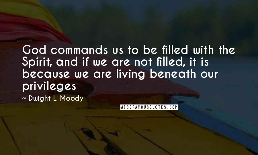 Dwight L. Moody Quotes: God commands us to be filled with the Spirit, and if we are not filled, it is because we are living beneath our privileges