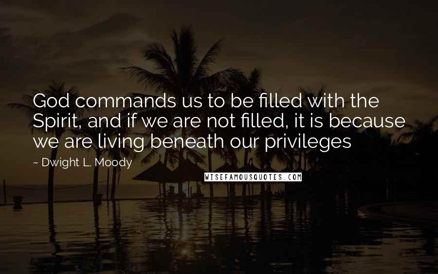 Dwight L. Moody Quotes: God commands us to be filled with the Spirit, and if we are not filled, it is because we are living beneath our privileges