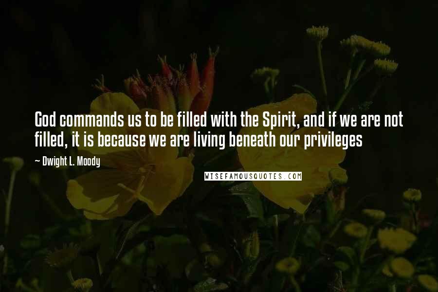 Dwight L. Moody Quotes: God commands us to be filled with the Spirit, and if we are not filled, it is because we are living beneath our privileges