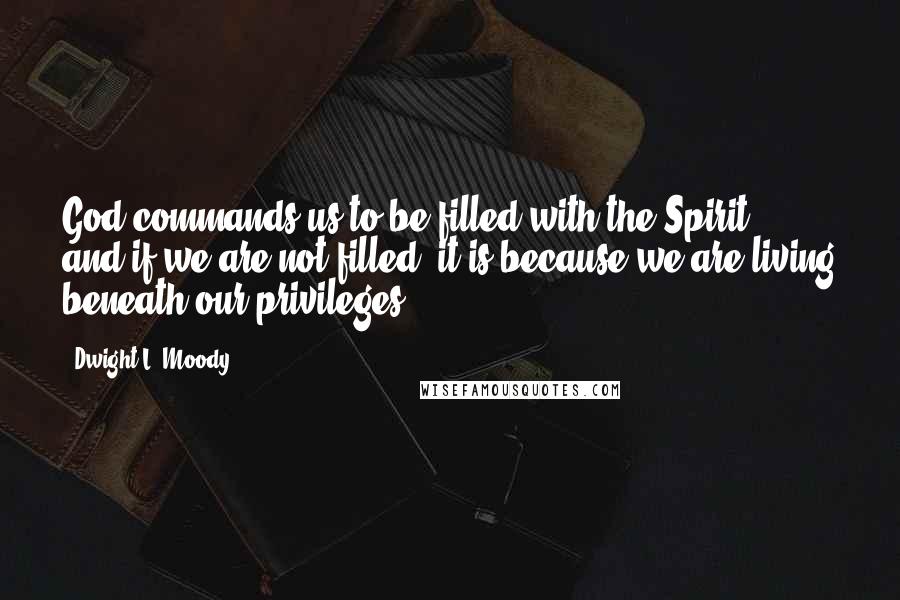 Dwight L. Moody Quotes: God commands us to be filled with the Spirit, and if we are not filled, it is because we are living beneath our privileges