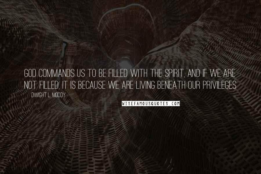 Dwight L. Moody Quotes: God commands us to be filled with the Spirit, and if we are not filled, it is because we are living beneath our privileges