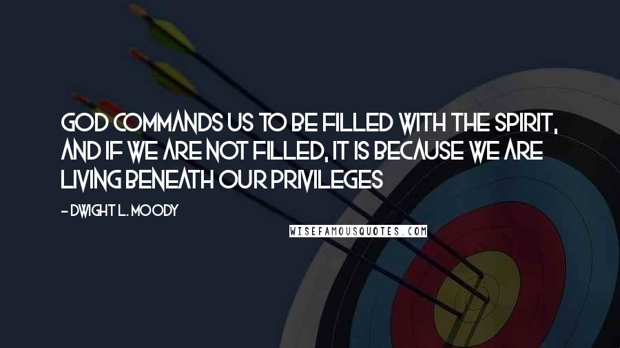 Dwight L. Moody Quotes: God commands us to be filled with the Spirit, and if we are not filled, it is because we are living beneath our privileges